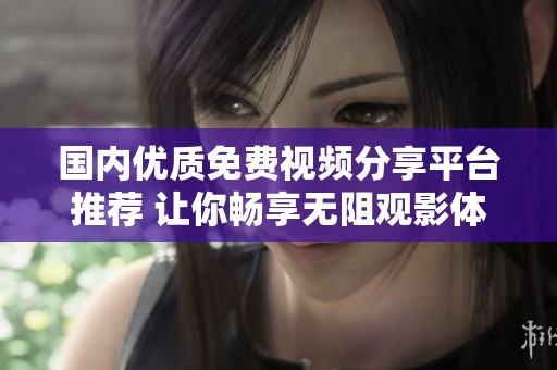 国内优质免费视频分享平台推荐 让你畅享无阻观影体验