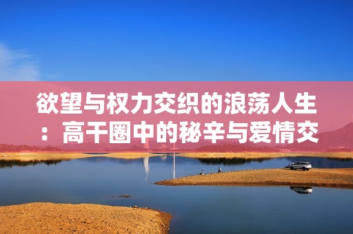 欲望与权力交织的浪荡人生：高干圈中的秘辛与爱情交错
