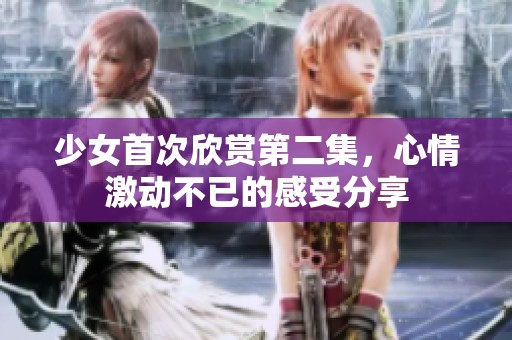 少女首次欣赏第二集，心情激动不已的感受分享