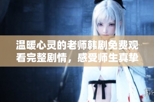 温暖心灵的老师韩剧免费观看完整剧情，感受师生真挚情感