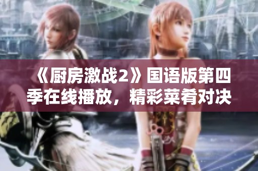 《厨房激战2》国语版第四季在线播放，精彩菜肴对决等你观看！