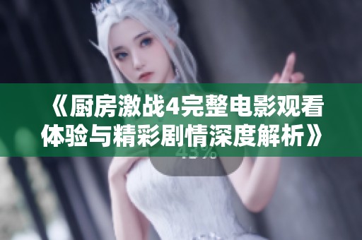 《厨房激战4完整电影观看体验与精彩剧情深度解析》