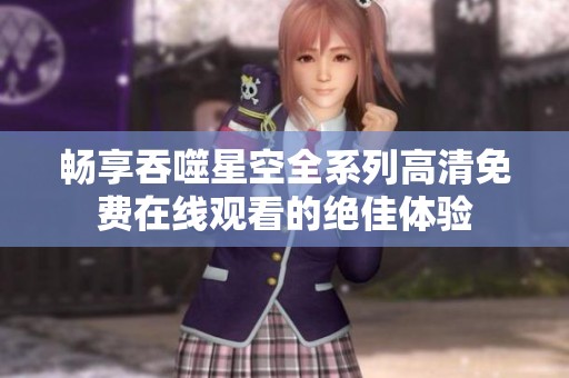畅享吞噬星空全系列高清免费在线观看的绝佳体验