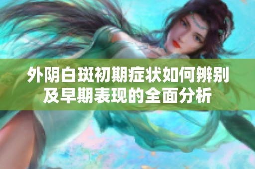 外阴白斑初期症状如何辨别及早期表现的全面分析