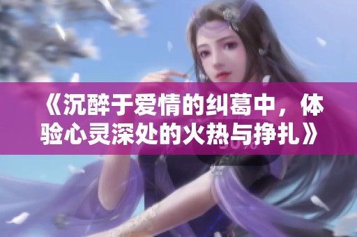《沉醉于爱情的纠葛中，体验心灵深处的火热与挣扎》
