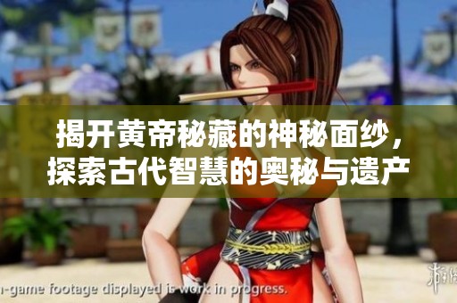 揭开黄帝秘藏的神秘面纱，探索古代智慧的奥秘与遗产