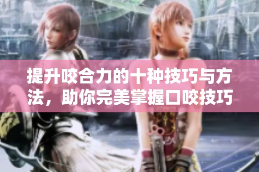 提升咬合力的十种技巧与方法，助你完美掌握口咬技巧