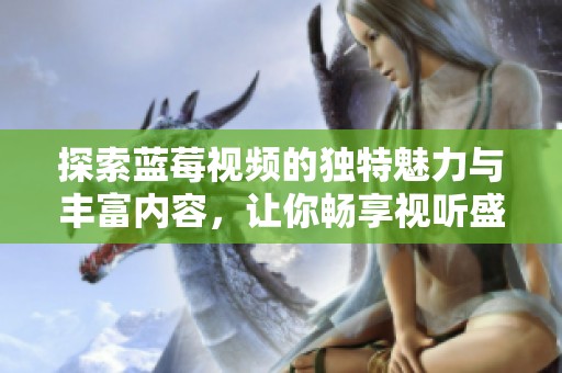 探索蓝莓视频的独特魅力与丰富内容，让你畅享视听盛宴