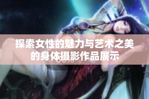 探索女性的魅力与艺术之美的身体摄影作品展示