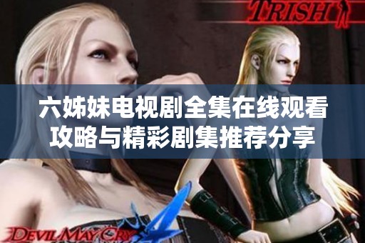 六姊妹电视剧全集在线观看攻略与精彩剧集推荐分享