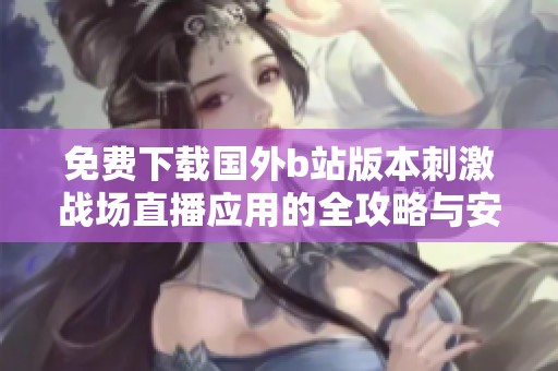免费下载国外b站版本刺激战场直播应用的全攻略与安装步骤