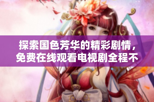 探索国色芳华的精彩剧情，免费在线观看电视剧全程不容错过