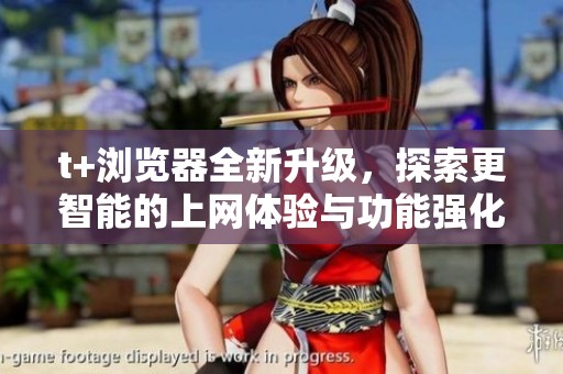 t+浏览器全新升级，探索更智能的上网体验与功能强化