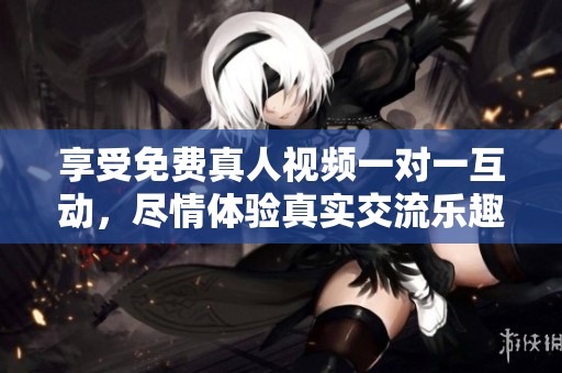 享受免费真人视频一对一互动，尽情体验真实交流乐趣