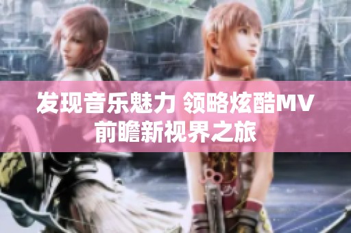 发现音乐魅力 领略炫酷MV前瞻新视界之旅