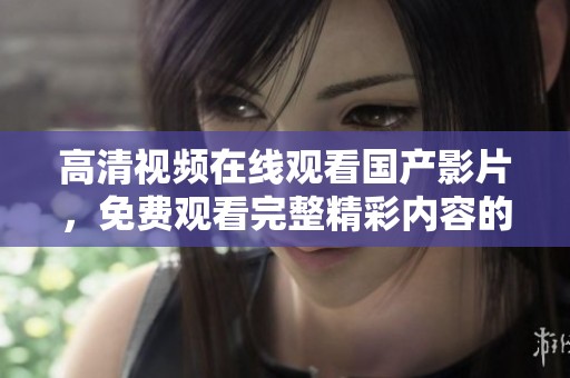 高清视频在线观看国产影片，免费观看完整精彩内容的最佳选择