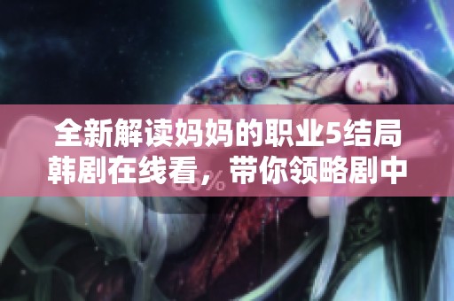全新解读妈妈的职业5结局韩剧在线看，带你领略剧中未尽之缘
