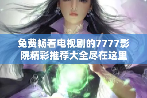 免费畅看电视剧的7777影院精彩推荐大全尽在这里