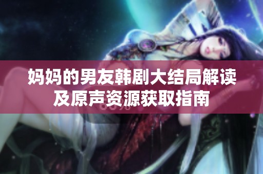 妈妈的男友韩剧大结局解读及原声资源获取指南