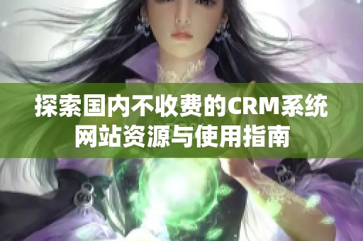 探索国内不收费的CRM系统网站资源与使用指南