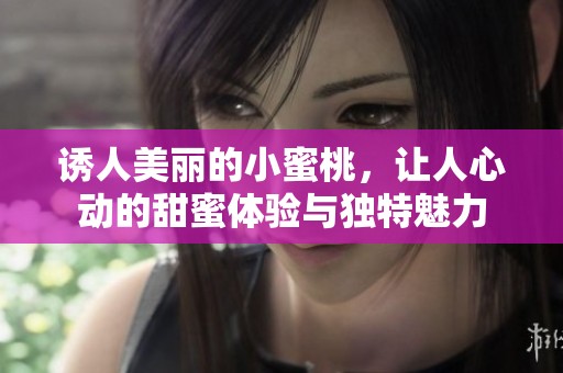 诱人美丽的小蜜桃，让人心动的甜蜜体验与独特魅力