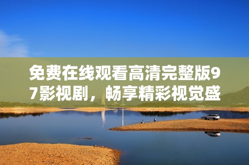 免费在线观看高清完整版97影视剧，畅享精彩视觉盛宴