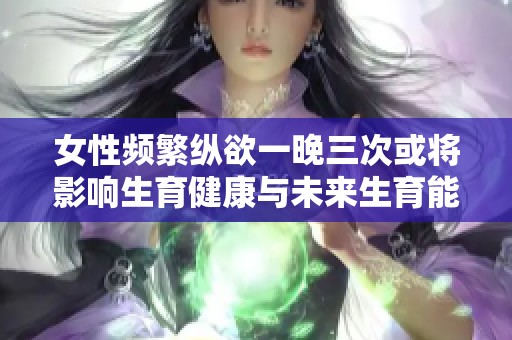 女性频繁纵欲一晚三次或将影响生育健康与未来生育能力