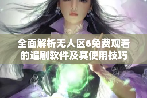 全面解析无人区6免费观看的追剧软件及其使用技巧
