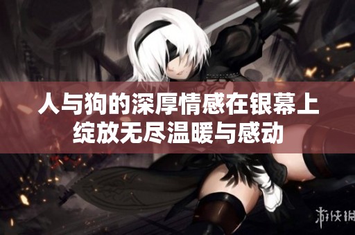人与狗的深厚情感在银幕上绽放无尽温暖与感动