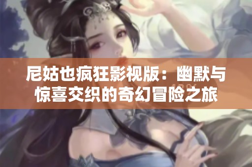 尼姑也疯狂影视版：幽默与惊喜交织的奇幻冒险之旅