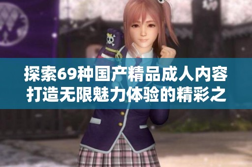 探索69种国产精品成人内容打造无限魅力体验的精彩之旅