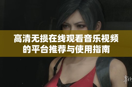高清无损在线观看音乐视频的平台推荐与使用指南