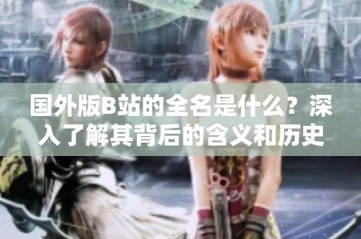 国外版B站的全名是什么？深入了解其背后的含义和历史。
