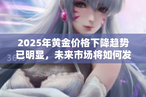 2025年黄金价格下降趋势已明显，未来市场将如何发展引发关注