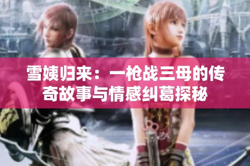 雪姨归来：一枪战三母的传奇故事与情感纠葛探秘