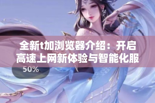 全新t加浏览器介绍：开启高速上网新体验与智能化服务