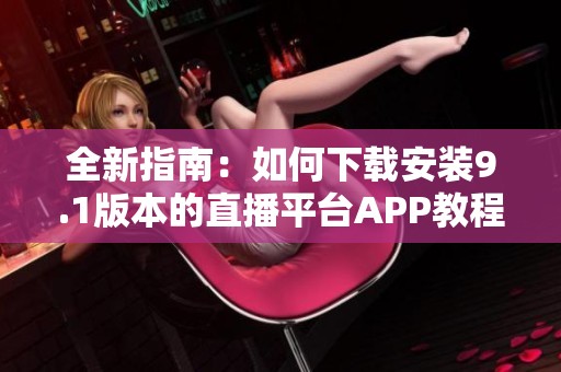全新指南：如何下载安装9.1版本的直播平台APP教程