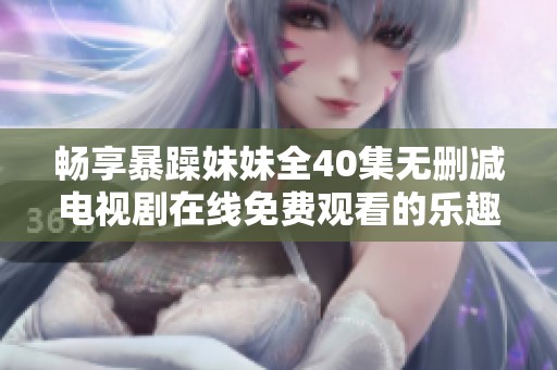 畅享暴躁妹妹全40集无删减电视剧在线免费观看的乐趣与精彩