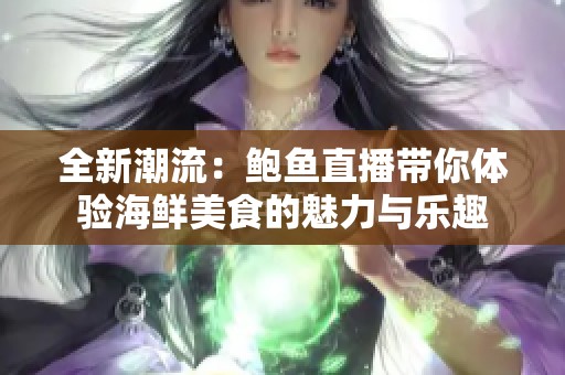 全新潮流：鲍鱼直播带你体验海鲜美食的魅力与乐趣