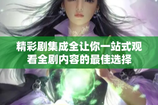 精彩剧集成全让你一站式观看全剧内容的最佳选择