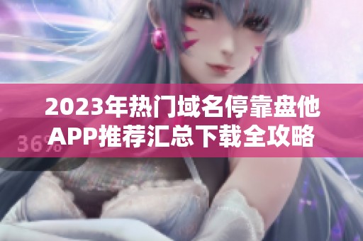 2023年热门域名停靠盘他APP推荐汇总下载全攻略