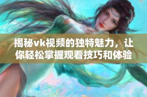揭秘vk视频的独特魅力，让你轻松掌握观看技巧和体验分享
