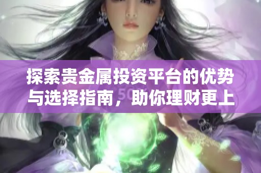 探索贵金属投资平台的优势与选择指南，助你理财更上一层楼