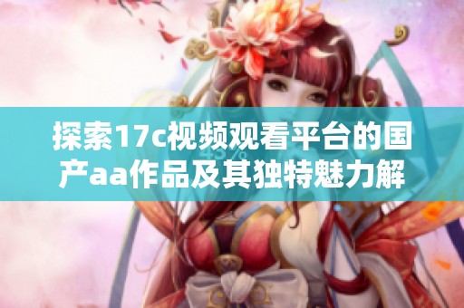 探索17c视频观看平台的国产aa作品及其独特魅力解析