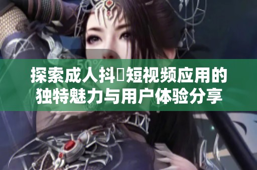 探索成人抖抈短视频应用的独特魅力与用户体验分享