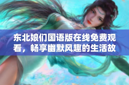 东北娘们国语版在线免费观看，畅享幽默风趣的生活故事