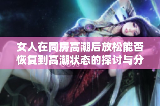 女人在同房高潮后放松能否恢复到高潮状态的探讨与分析