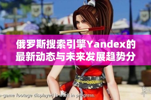 俄罗斯搜索引擎Yandex的最新动态与未来发展趋势分析