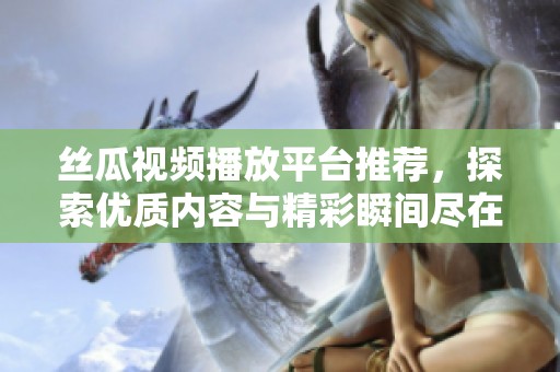 丝瓜视频播放平台推荐，探索优质内容与精彩瞬间尽在其中