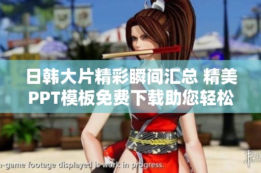 日韩大片精彩瞬间汇总 精美PPT模板免费下载助您轻松制作